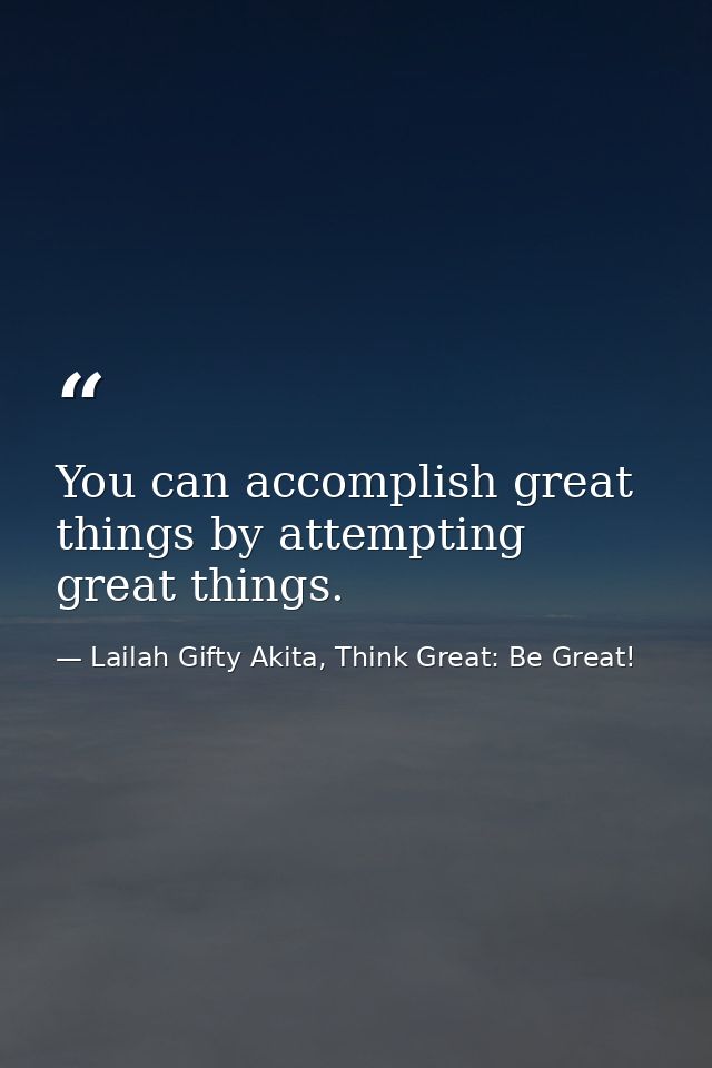 You can accomplish great things by attempting great things. — Lailah Gifty Akita, Think Great: Be Great!