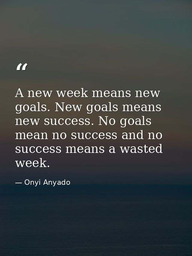 A new week means new goals. New goals means new success. No goals mean no success and no success means a wasted week. — Onyi Anyado