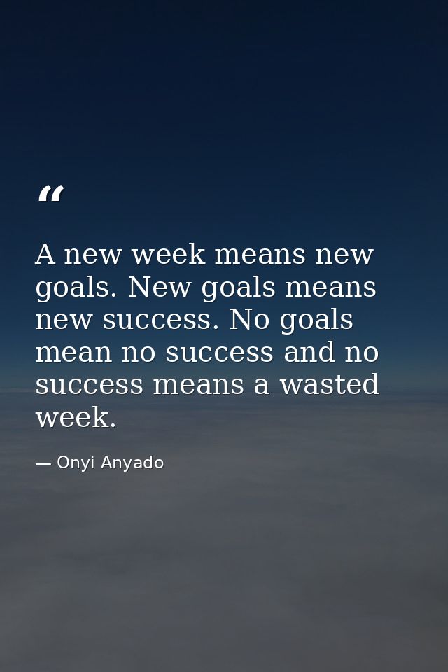 A new week means new goals. New goals means new success. No goals mean no success and no success means a wasted week. — Onyi Anyado