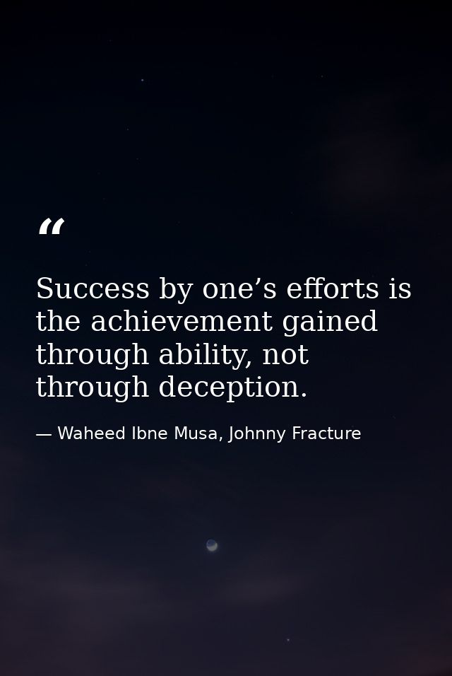 Success by one’s efforts is the achievement gained through ability, not through deception. — Waheed Ibne Musa, Johnny Fracture