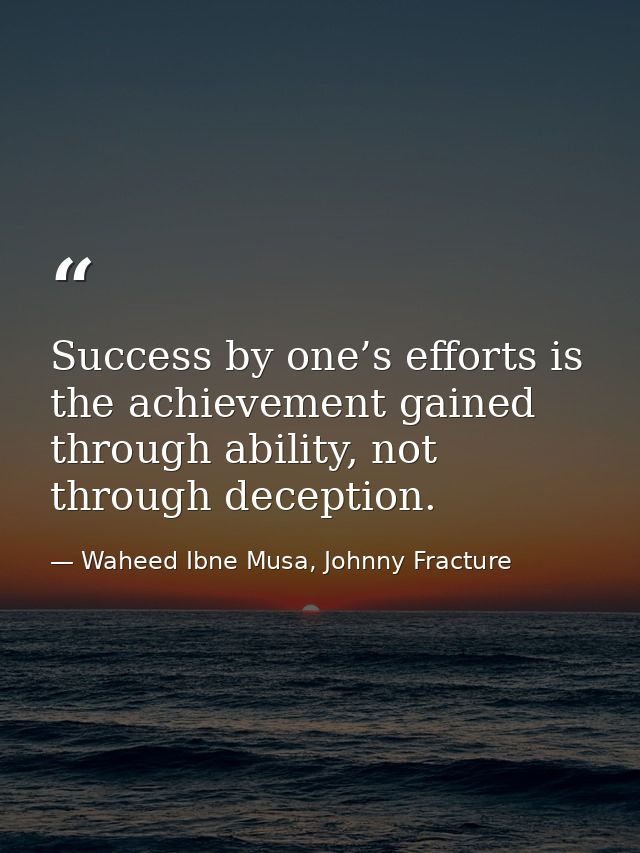 Success by one’s efforts is the achievement gained through ability, not through deception. — Waheed Ibne Musa, Johnny Fracture
