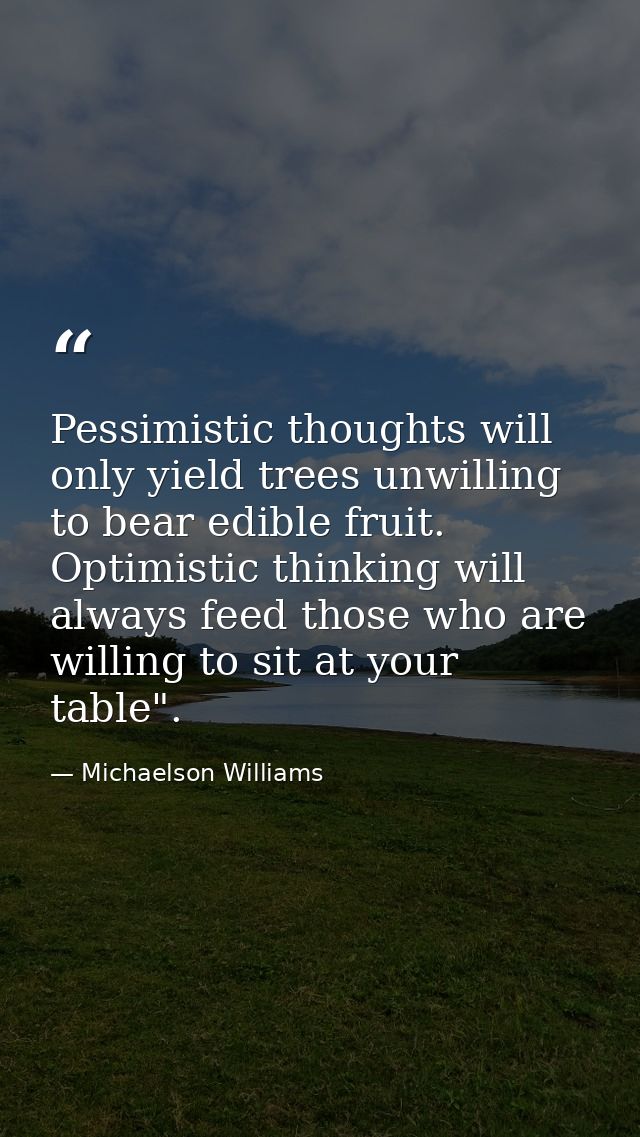 Pessimistic thoughts will only yield trees unwilling to bear edible fruit. Optimistic thinking will always feed those wh — Michaelson Williams