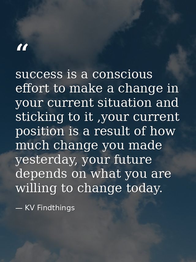 success is a conscious effort to make a change in your current situation and sticking to it ,your current position is a  — KV Findthings