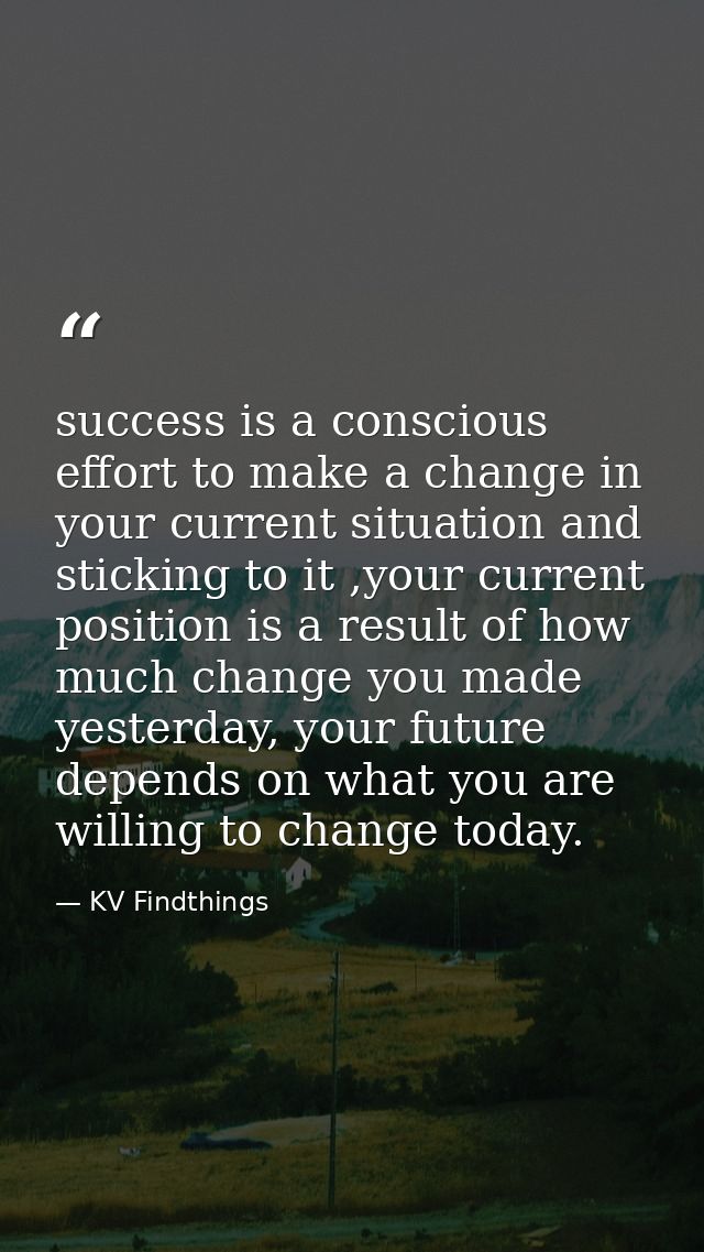 success is a conscious effort to make a change in your current situation and sticking to it ,your current position is a  — KV Findthings