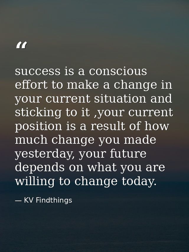 success is a conscious effort to make a change in your current situation and sticking to it ,your current position is a  — KV Findthings