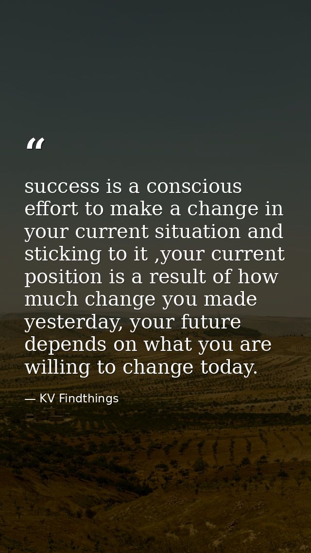 success is a conscious effort to make a change in your current situation and sticking to it ,your current position is a  — KV Findthings