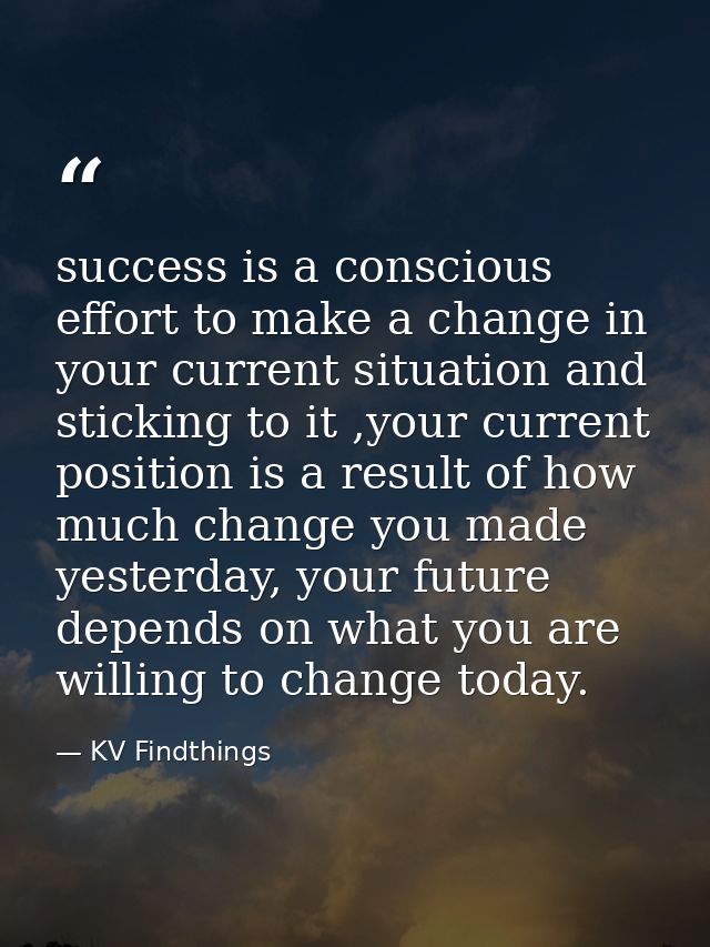 success is a conscious effort to make a change in your current situation and sticking to it ,your current position is a  — KV Findthings