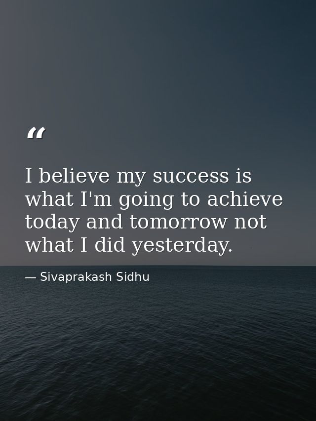 I believe my success is what I'm going to achieve today and tomorrow not what I did yesterday. — Sivaprakash Sidhu