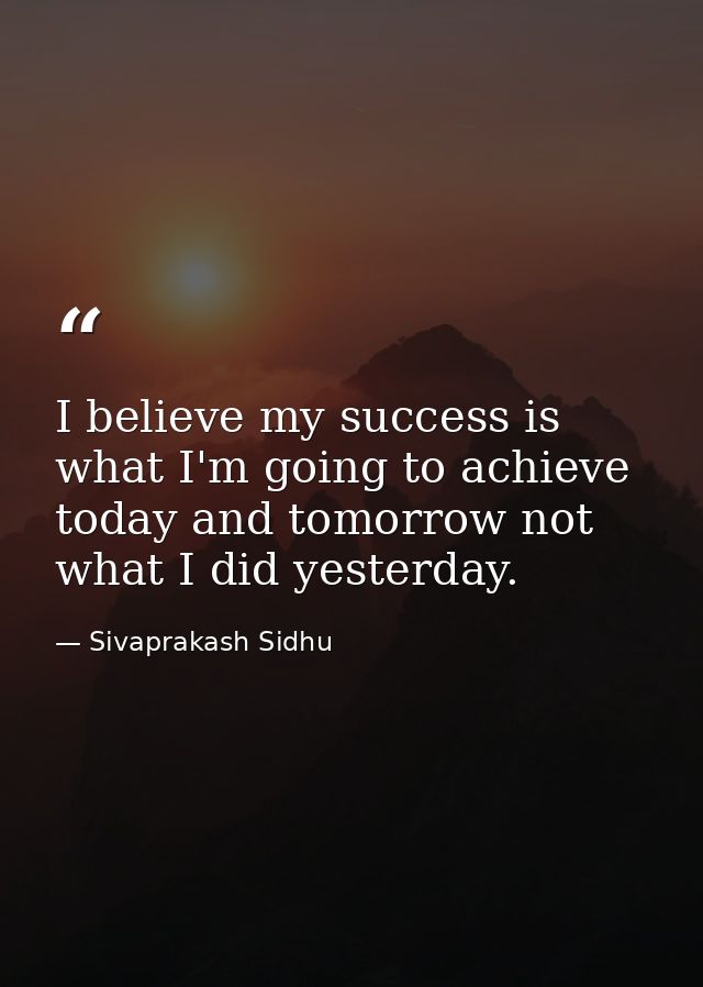 I believe my success is what I'm going to achieve today and tomorrow not what I did yesterday. — Sivaprakash Sidhu