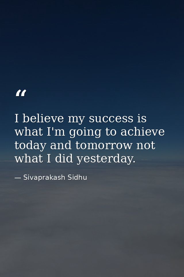 I believe my success is what I'm going to achieve today and tomorrow not what I did yesterday. — Sivaprakash Sidhu