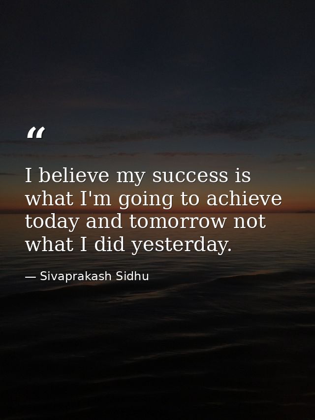 I believe my success is what I'm going to achieve today and tomorrow not what I did yesterday. — Sivaprakash Sidhu