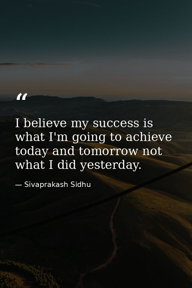 I believe my success is what I'm going to achieve today and tomorrow not what I did yesterday. — Sivaprakash Sidhu