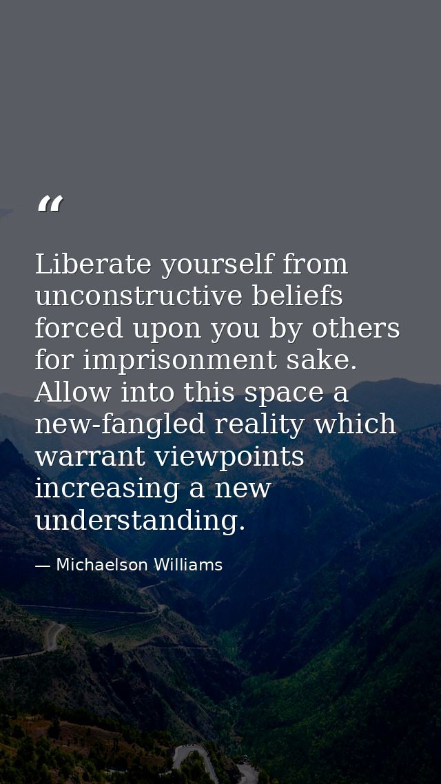 Liberate yourself from unconstructive beliefs forced upon you by others for imprisonment sake. Allow into this space a n — Michaelson Williams