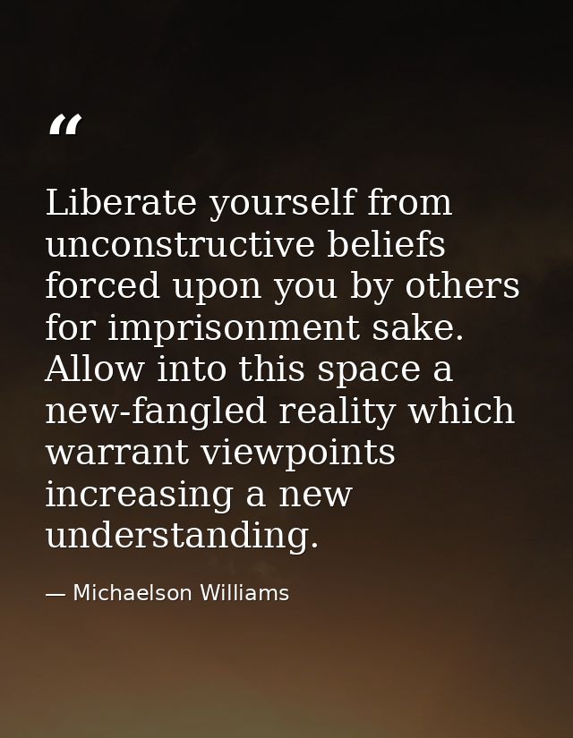 Liberate yourself from unconstructive beliefs forced upon you by others for imprisonment sake. Allow into this space a n — Michaelson Williams