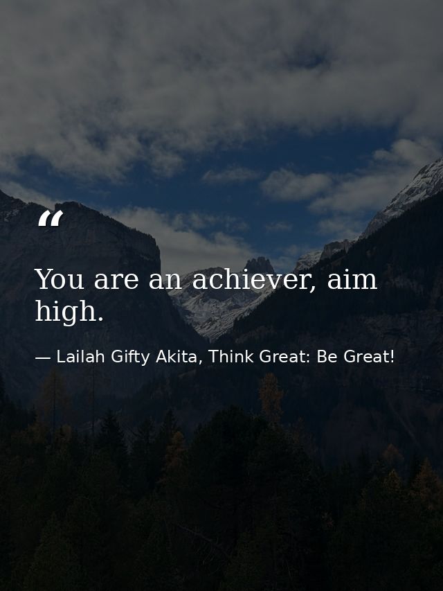 You are an achiever, aim high. — Lailah Gifty Akita, Think Great: Be Great!