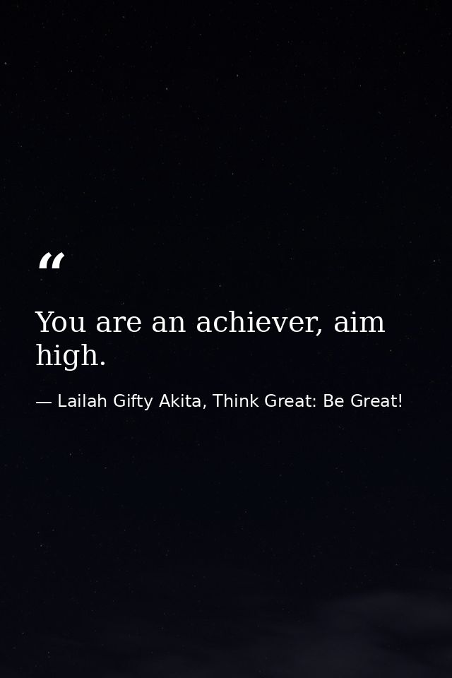 You are an achiever, aim high. — Lailah Gifty Akita, Think Great: Be Great!