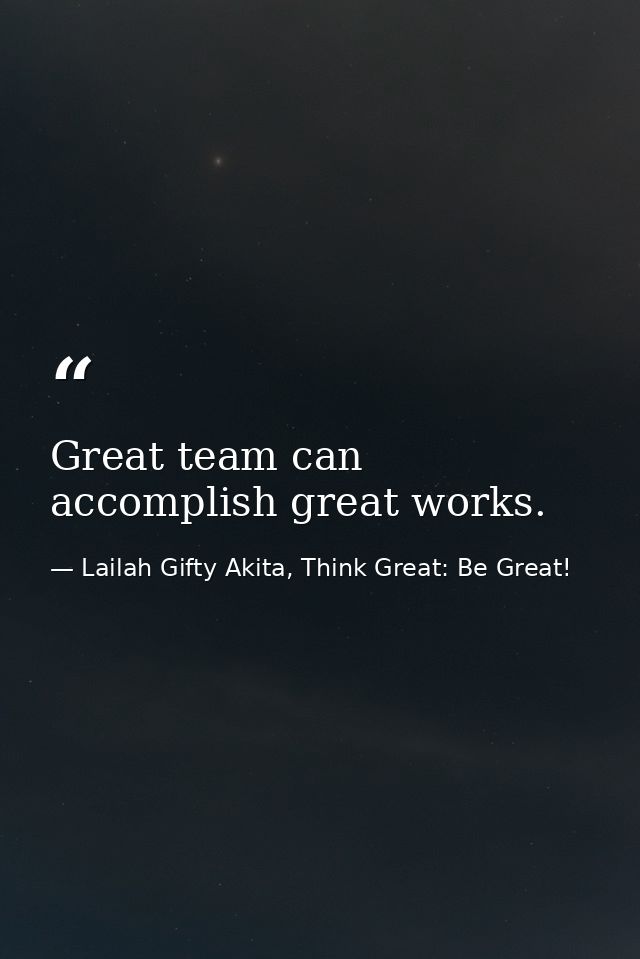 Great team can accomplish great works. — Lailah Gifty Akita, Think Great: Be Great!