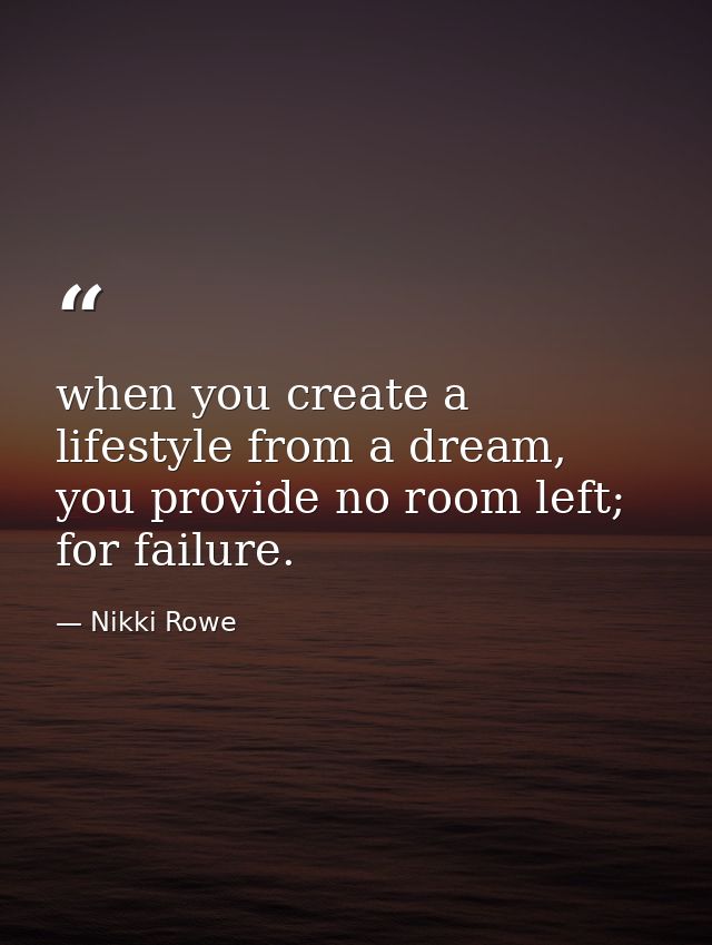 when you create a lifestyle from a dream, you provide no room left; for failure. — Nikki Rowe