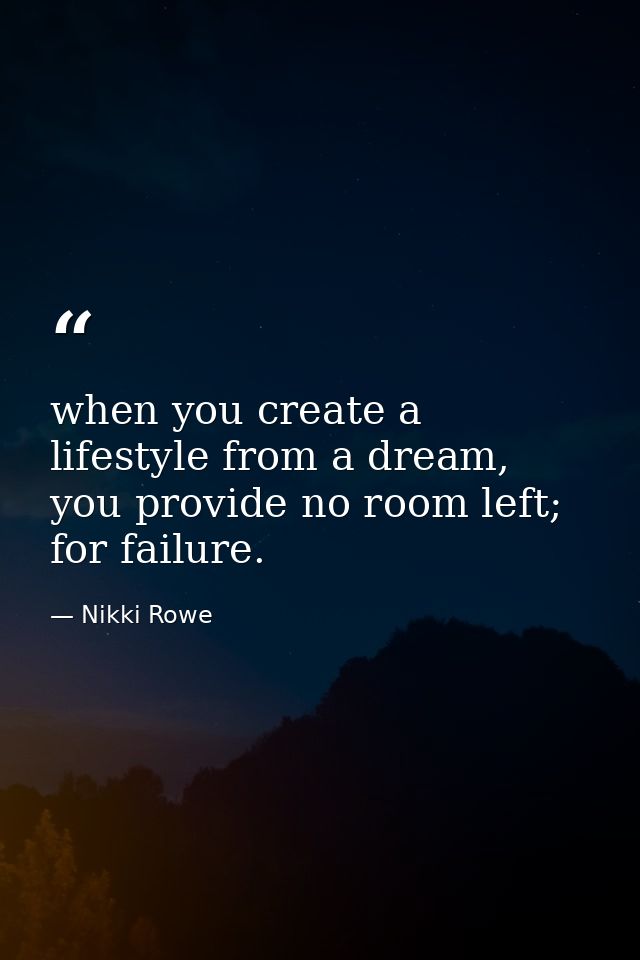 when you create a lifestyle from a dream, you provide no room left; for failure. — Nikki Rowe