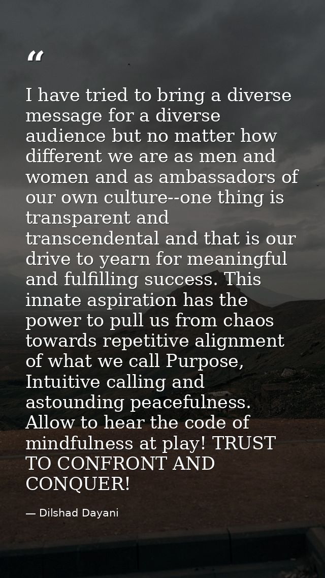 I have tried to bring a diverse message for a diverse audience but no matter how different we are as men and women and a — Dilshad Dayani