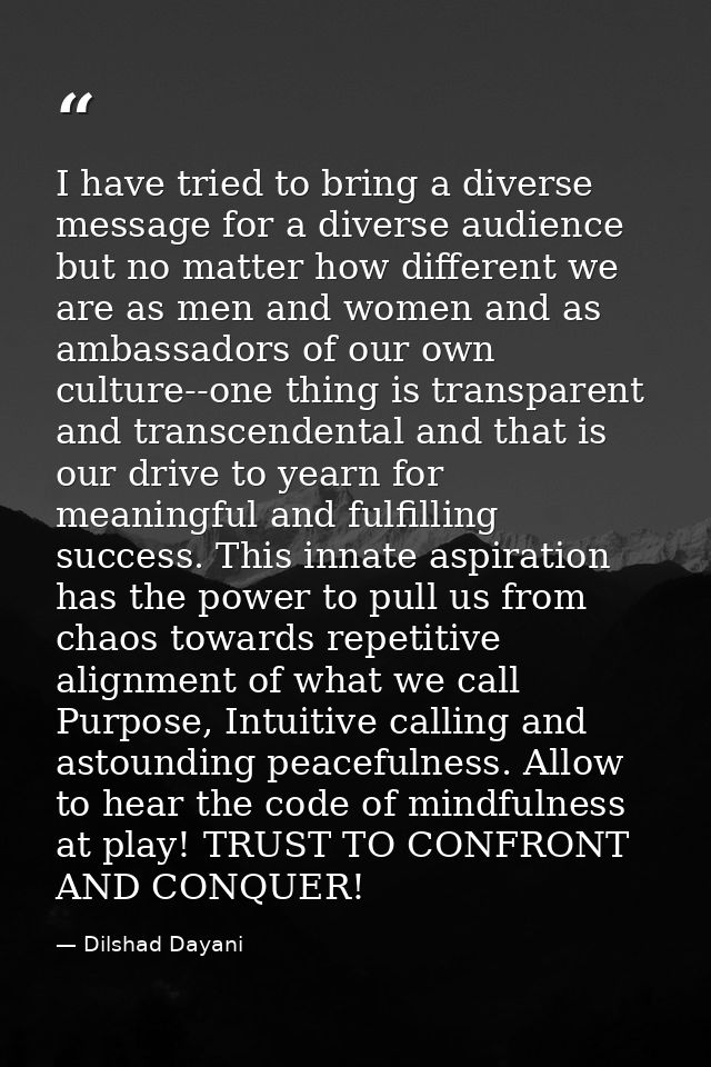 I have tried to bring a diverse message for a diverse audience but no matter how different we are as men and women and a — Dilshad Dayani