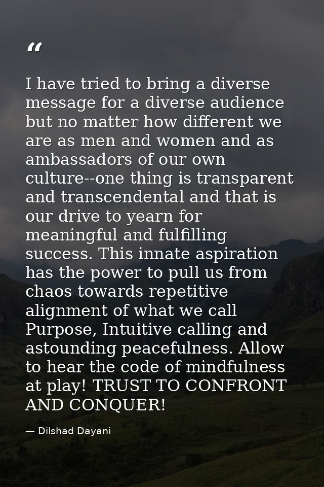 I have tried to bring a diverse message for a diverse audience but no matter how different we are as men and women and a — Dilshad Dayani