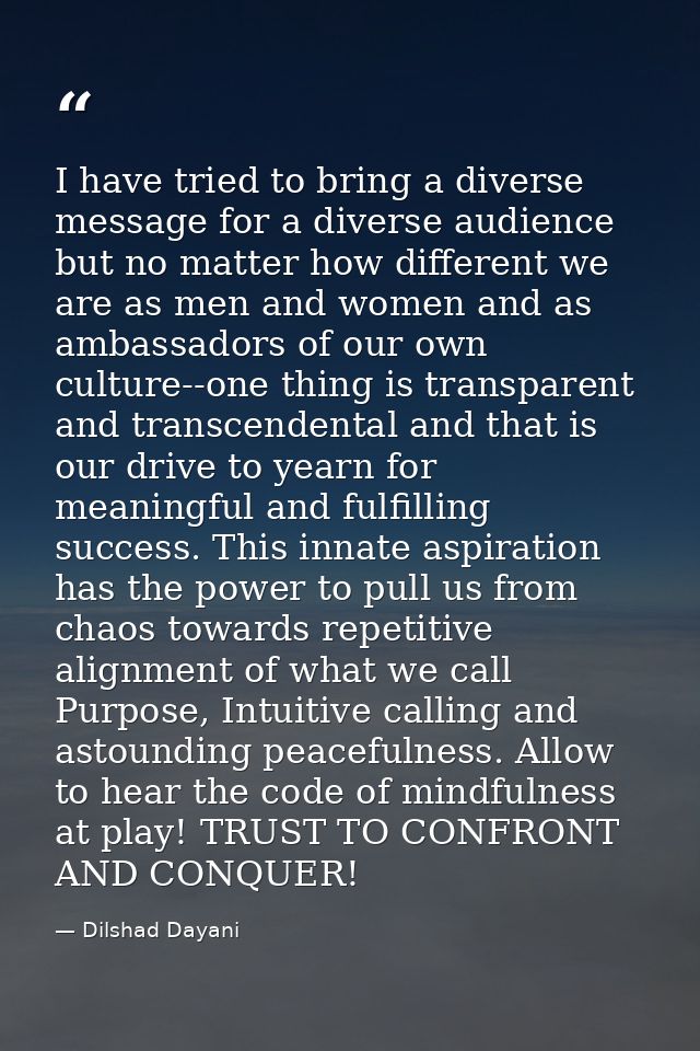 I have tried to bring a diverse message for a diverse audience but no matter how different we are as men and women and a — Dilshad Dayani