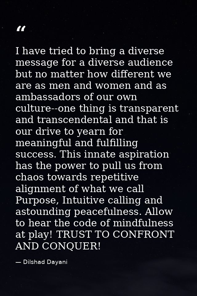 I have tried to bring a diverse message for a diverse audience but no matter how different we are as men and women and a — Dilshad Dayani