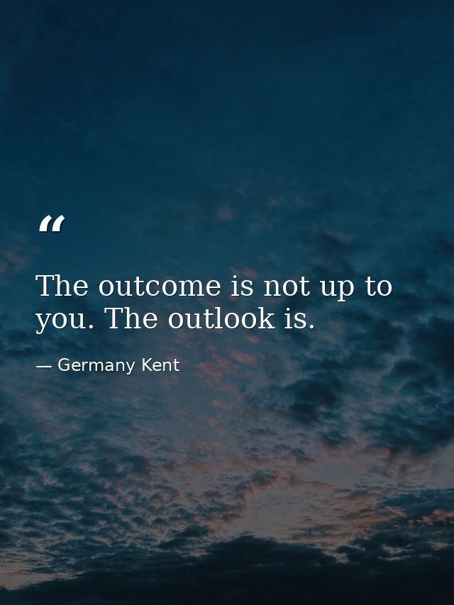 The outcome is not up to you. The outlook is. — Germany Kent
