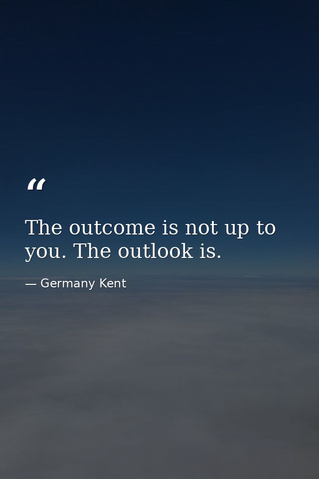 The outcome is not up to you. The outlook is. — Germany Kent