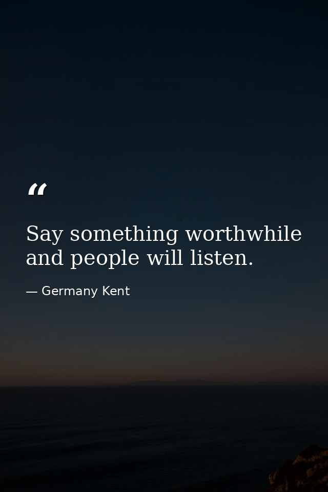 Say something worthwhile and people will listen. — Germany Kent