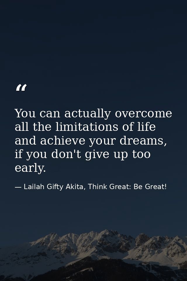 You can actually overcome all the limitations of life and achieve your dreams, if you don't give up too early. — Lailah Gifty Akita, Think Great: Be Great!