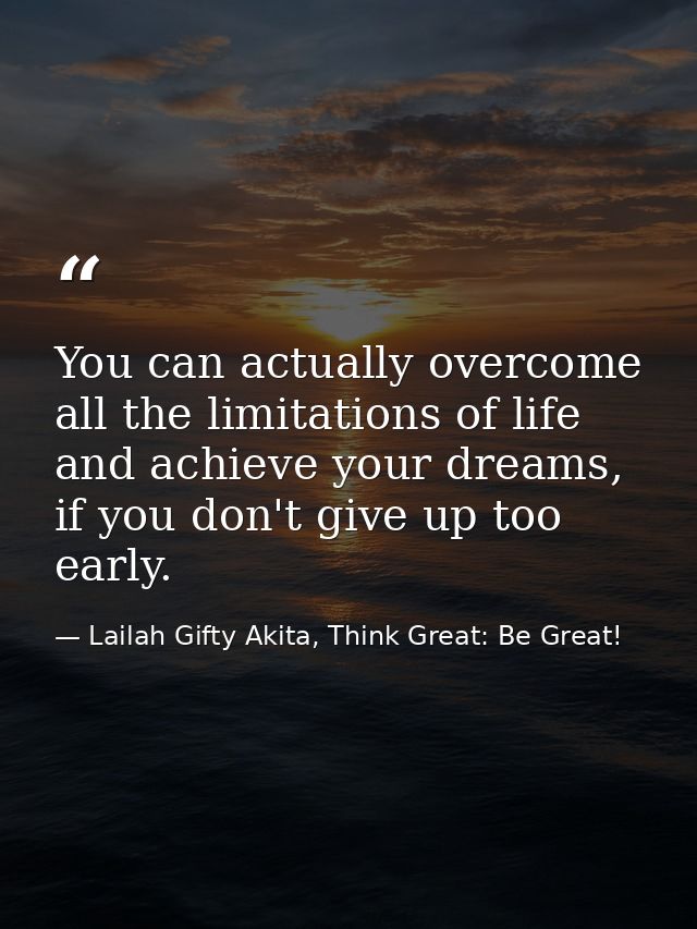 You can actually overcome all the limitations of life and achieve your dreams, if you don't give up too early. — Lailah Gifty Akita, Think Great: Be Great!