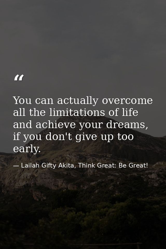 You can actually overcome all the limitations of life and achieve your dreams, if you don't give up too early. — Lailah Gifty Akita, Think Great: Be Great!