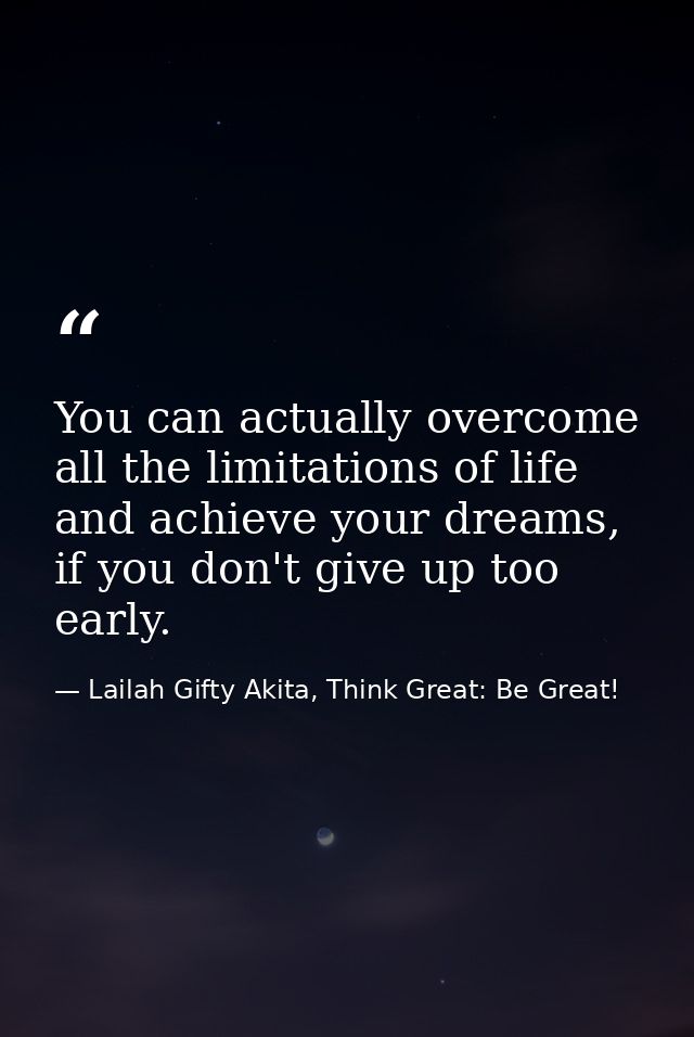 You can actually overcome all the limitations of life and achieve your dreams, if you don't give up too early. — Lailah Gifty Akita, Think Great: Be Great!