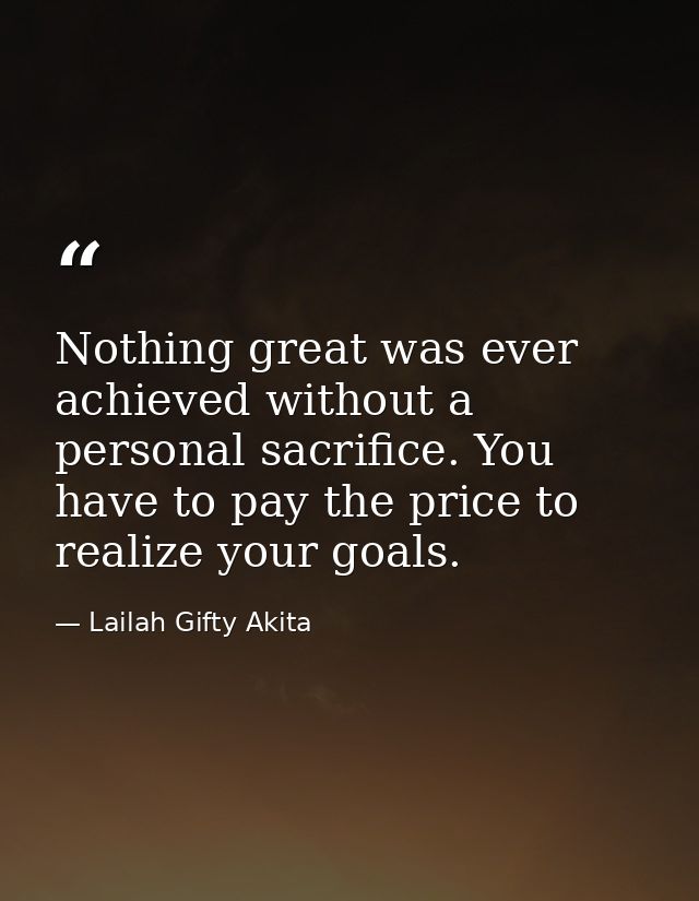 Nothing great was ever achieved without a personal sacrifice. You have to pay the price to realize your goals. — Lailah Gifty Akita