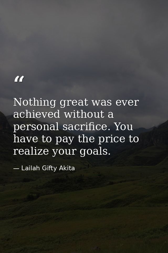 Nothing great was ever achieved without a personal sacrifice. You have to pay the price to realize your goals. — Lailah Gifty Akita