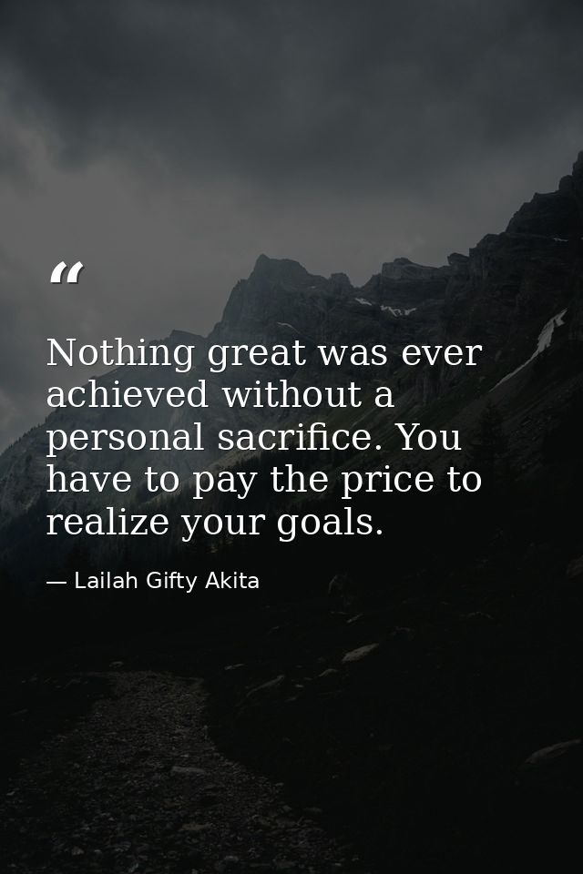 Nothing great was ever achieved without a personal sacrifice. You have to pay the price to realize your goals. — Lailah Gifty Akita