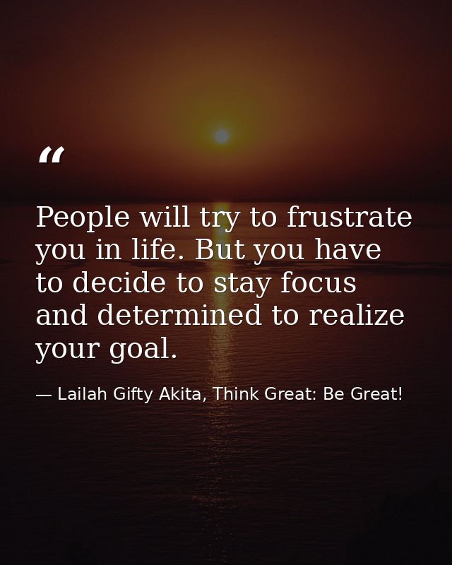 People will try to frustrate you in life. But you have to decide to stay focus and determined to realize your goal. — Lailah Gifty Akita, Think Great: Be Great!