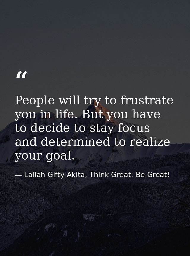 People will try to frustrate you in life. But you have to decide to stay focus and determined to realize your goal. — Lailah Gifty Akita, Think Great: Be Great!