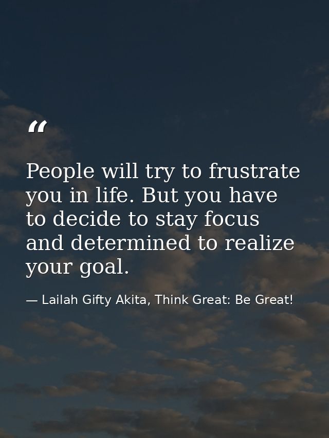 People will try to frustrate you in life. But you have to decide to stay focus and determined to realize your goal. — Lailah Gifty Akita, Think Great: Be Great!