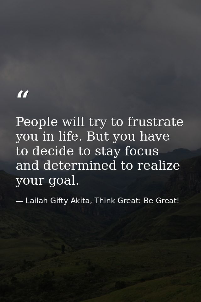 People will try to frustrate you in life. But you have to decide to stay focus and determined to realize your goal. — Lailah Gifty Akita, Think Great: Be Great!