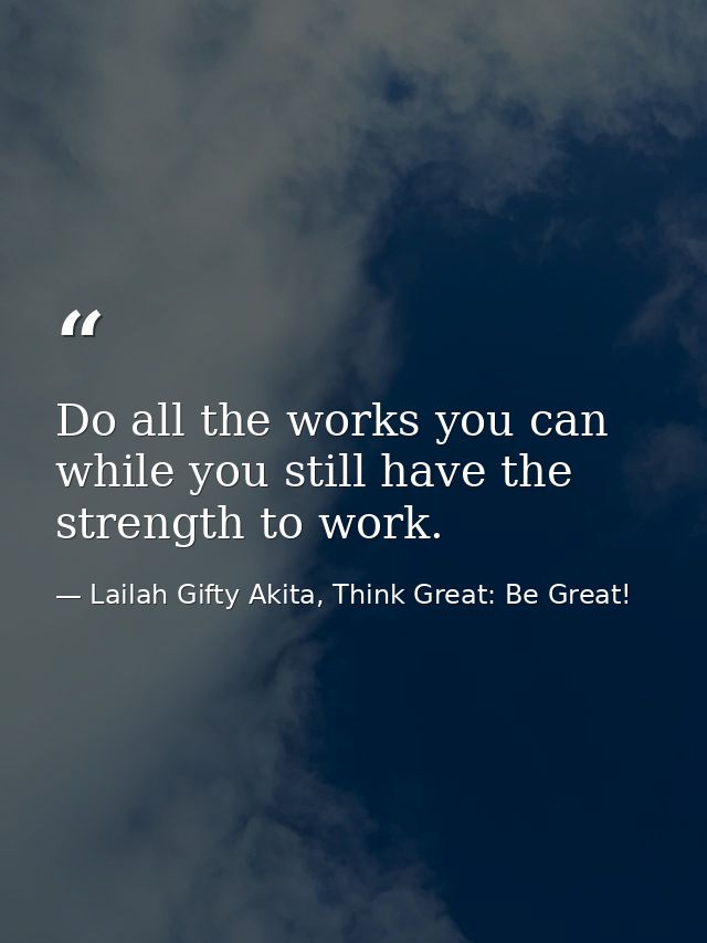 Do all the works you can while you still have the strength to work. — Lailah Gifty Akita, Think Great: Be Great!