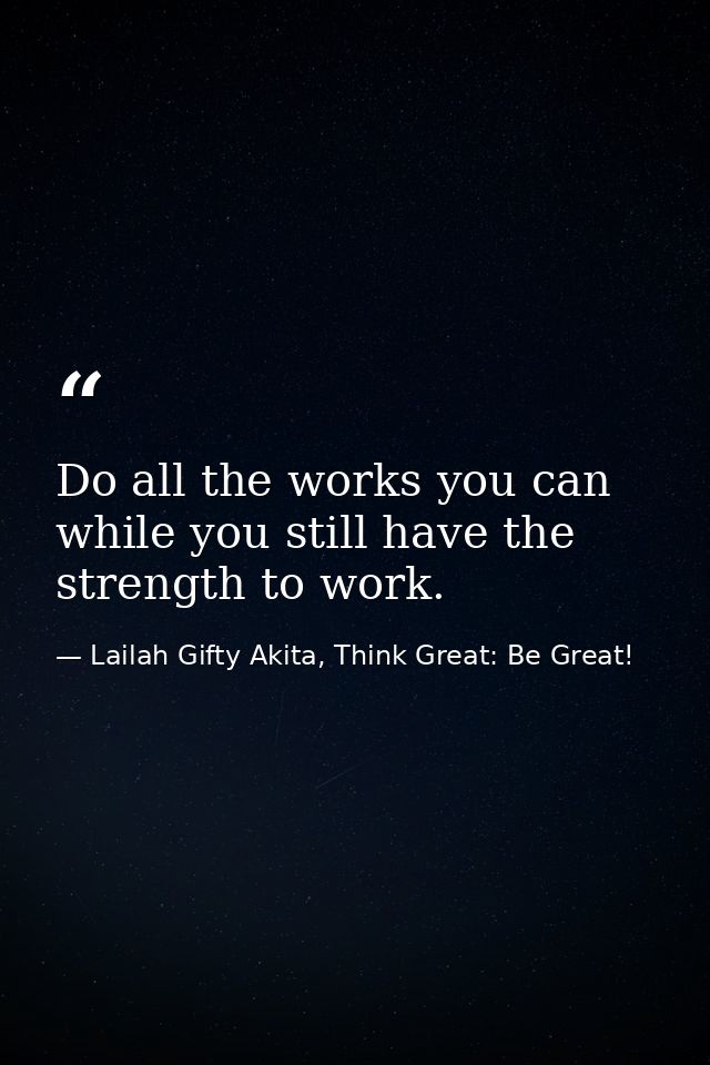 Do all the works you can while you still have the strength to work. — Lailah Gifty Akita, Think Great: Be Great!