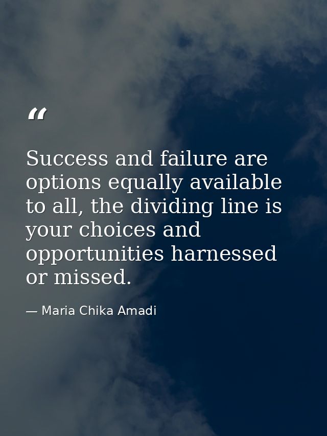 Success and failure are options equally available to all, the dividing line is your choices and opportunities harnessed  — Maria Chika Amadi