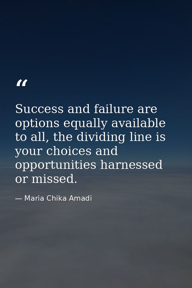 Success and failure are options equally available to all, the dividing line is your choices and opportunities harnessed  — Maria Chika Amadi