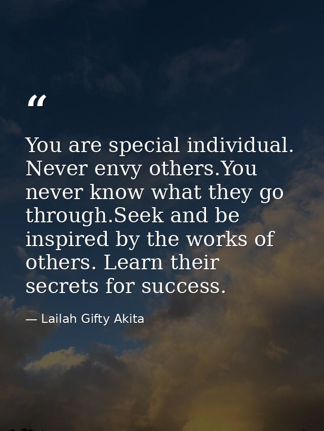 You are special individual. Never envy others.You never know what they go through.Seek and be inspired by the works of o — Lailah Gifty Akita