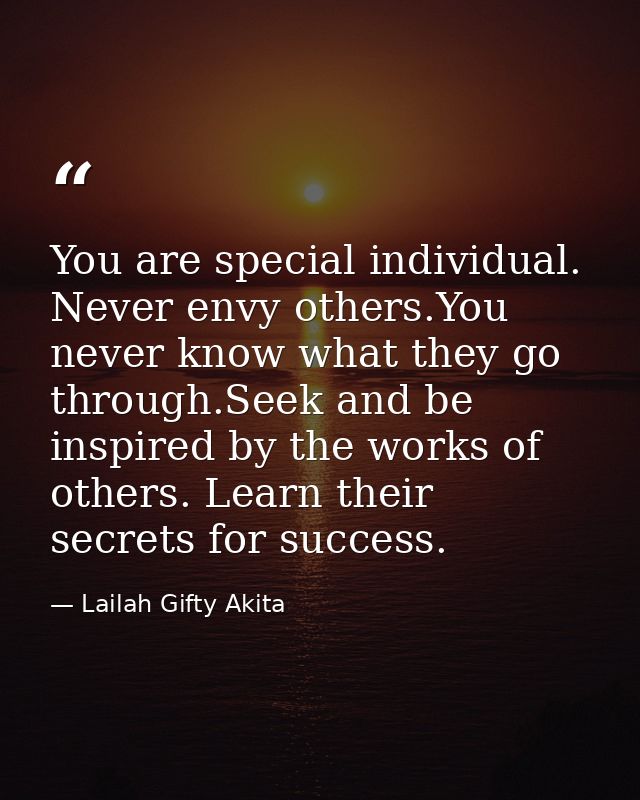 You are special individual. Never envy others.You never know what they go through.Seek and be inspired by the works of o — Lailah Gifty Akita