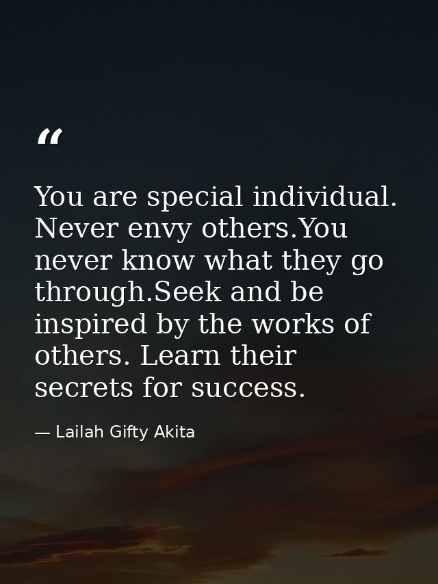You are special individual. Never envy others.You never know what they go through.Seek and be inspired by the works of o — Lailah Gifty Akita