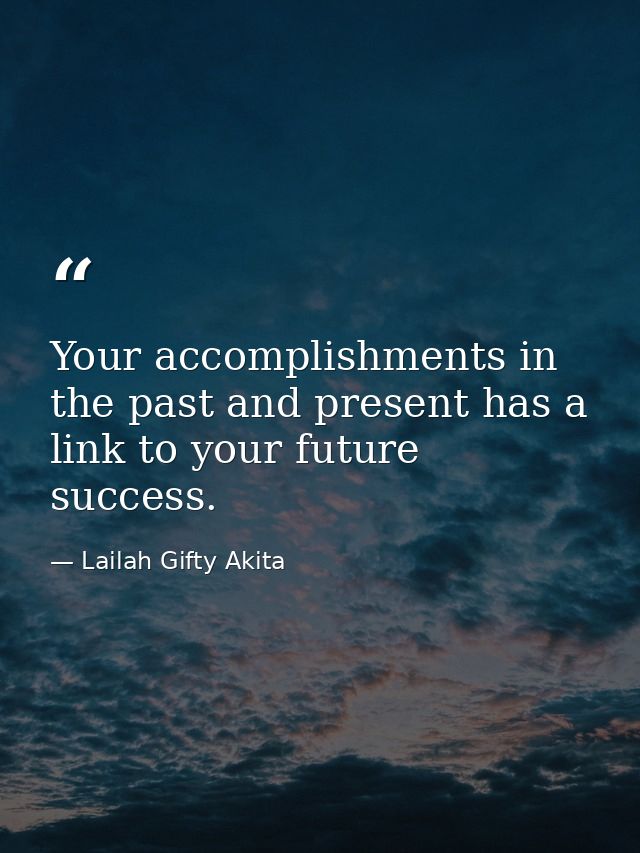 Your accomplishments in the past and present has a link to your future success. — Lailah Gifty Akita